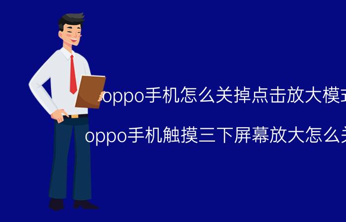 oppo手机怎么关掉点击放大模式 oppo手机触摸三下屏幕放大怎么关闭？